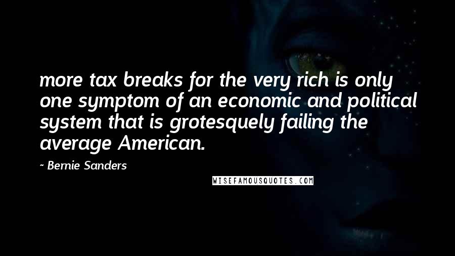 Bernie Sanders Quotes: more tax breaks for the very rich is only one symptom of an economic and political system that is grotesquely failing the average American.