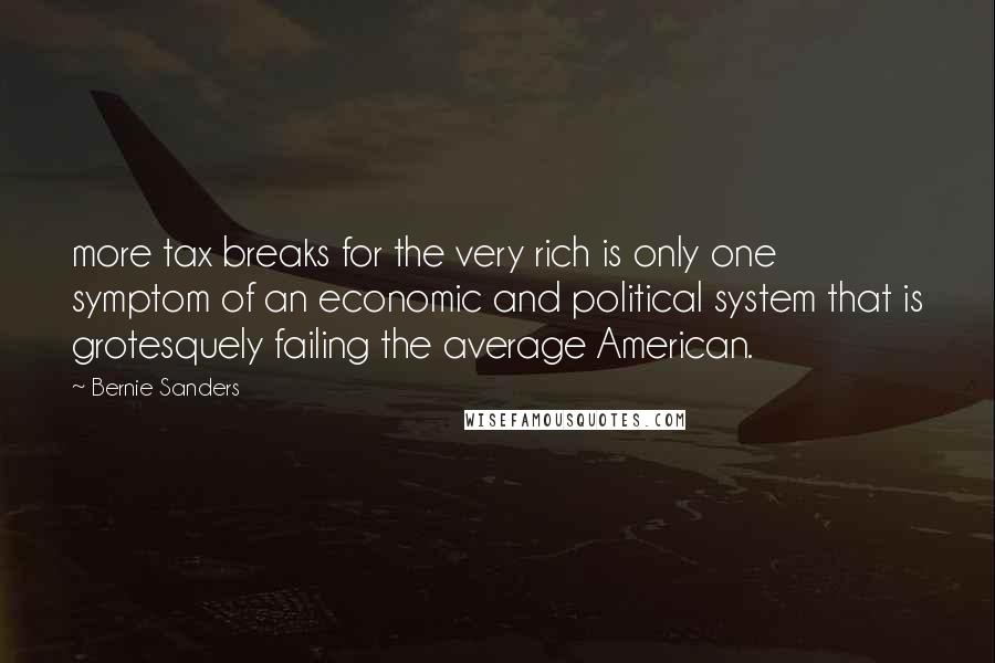 Bernie Sanders Quotes: more tax breaks for the very rich is only one symptom of an economic and political system that is grotesquely failing the average American.