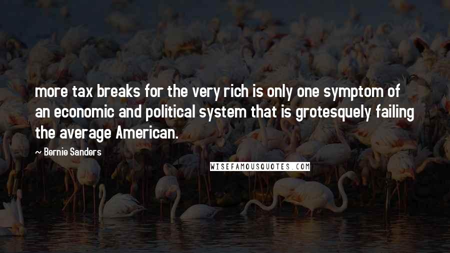 Bernie Sanders Quotes: more tax breaks for the very rich is only one symptom of an economic and political system that is grotesquely failing the average American.