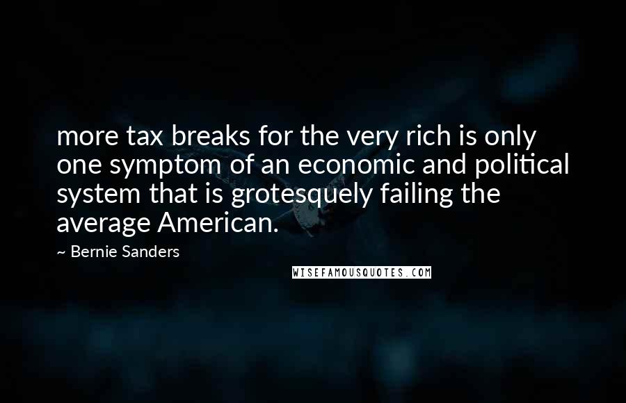 Bernie Sanders Quotes: more tax breaks for the very rich is only one symptom of an economic and political system that is grotesquely failing the average American.