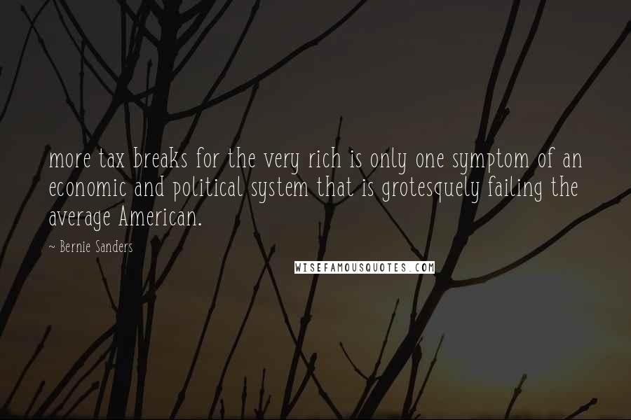 Bernie Sanders Quotes: more tax breaks for the very rich is only one symptom of an economic and political system that is grotesquely failing the average American.