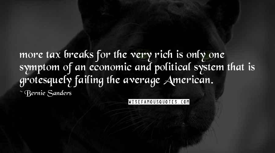 Bernie Sanders Quotes: more tax breaks for the very rich is only one symptom of an economic and political system that is grotesquely failing the average American.