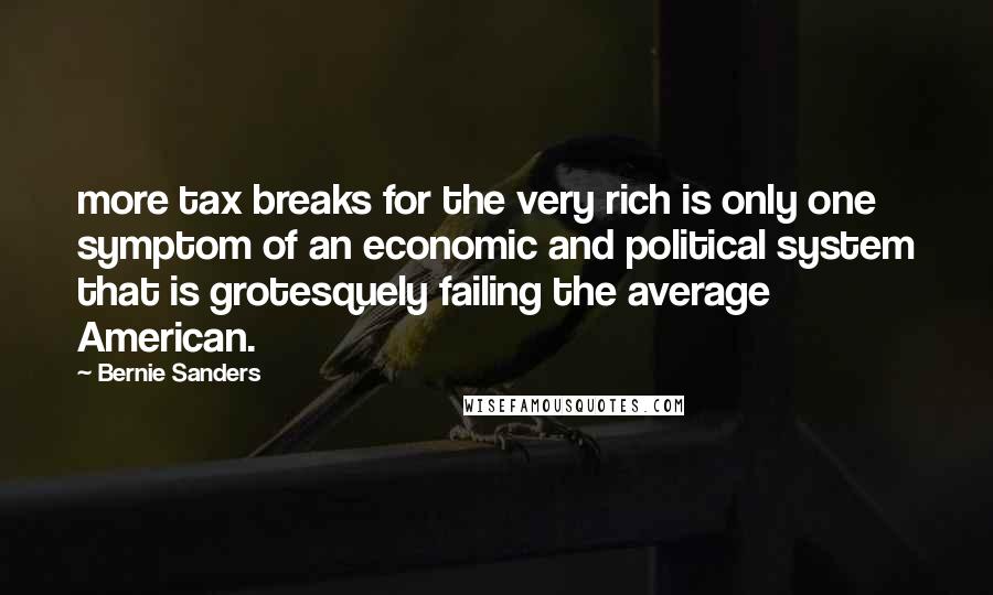 Bernie Sanders Quotes: more tax breaks for the very rich is only one symptom of an economic and political system that is grotesquely failing the average American.