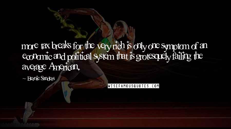 Bernie Sanders Quotes: more tax breaks for the very rich is only one symptom of an economic and political system that is grotesquely failing the average American.