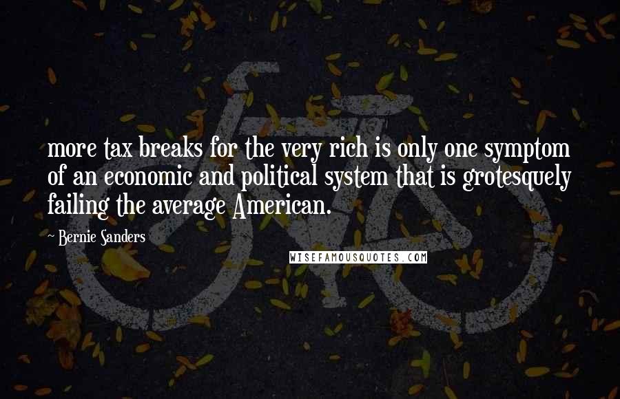 Bernie Sanders Quotes: more tax breaks for the very rich is only one symptom of an economic and political system that is grotesquely failing the average American.