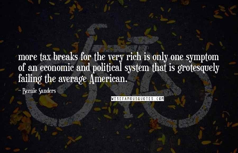 Bernie Sanders Quotes: more tax breaks for the very rich is only one symptom of an economic and political system that is grotesquely failing the average American.