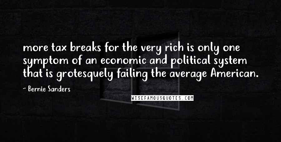 Bernie Sanders Quotes: more tax breaks for the very rich is only one symptom of an economic and political system that is grotesquely failing the average American.