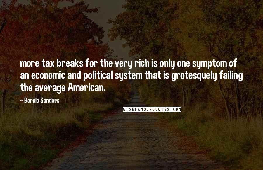 Bernie Sanders Quotes: more tax breaks for the very rich is only one symptom of an economic and political system that is grotesquely failing the average American.