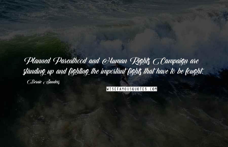 Bernie Sanders Quotes: Planned Parenthood and Human Rights Campaign are standing up and fighting the important fights that have to be fought.