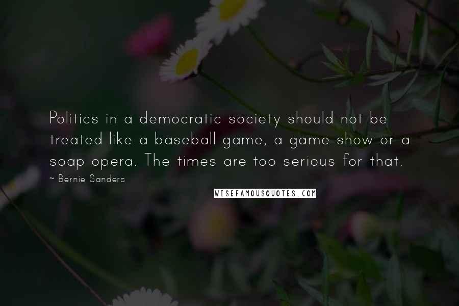 Bernie Sanders Quotes: Politics in a democratic society should not be treated like a baseball game, a game show or a soap opera. The times are too serious for that.