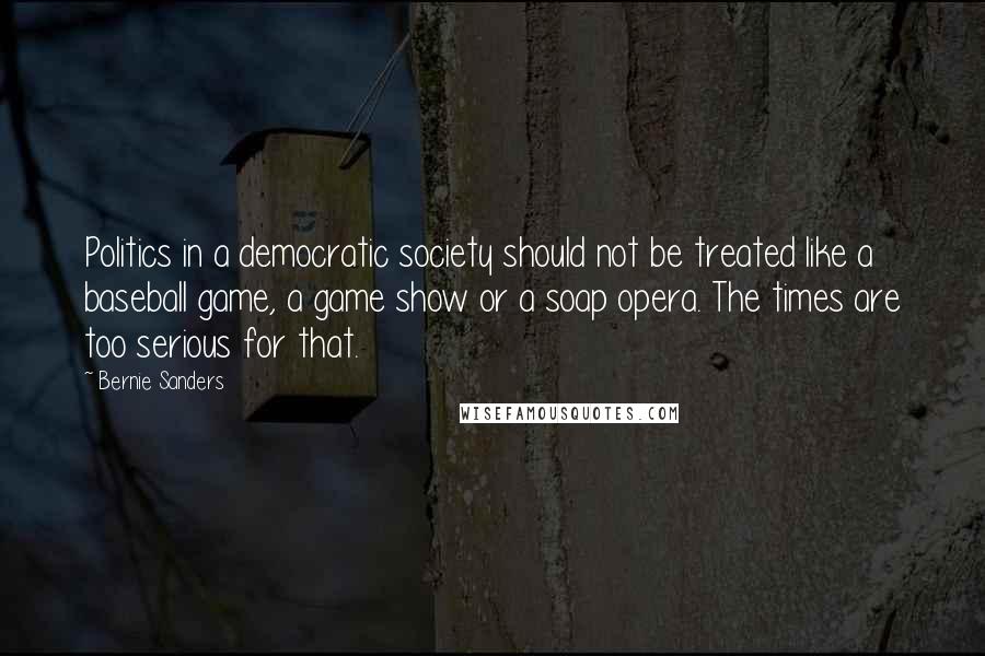 Bernie Sanders Quotes: Politics in a democratic society should not be treated like a baseball game, a game show or a soap opera. The times are too serious for that.