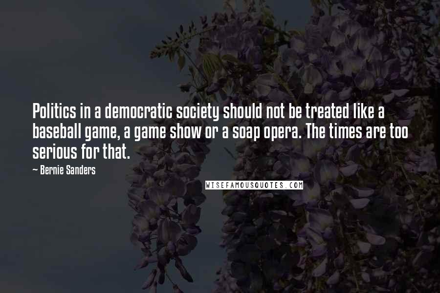 Bernie Sanders Quotes: Politics in a democratic society should not be treated like a baseball game, a game show or a soap opera. The times are too serious for that.