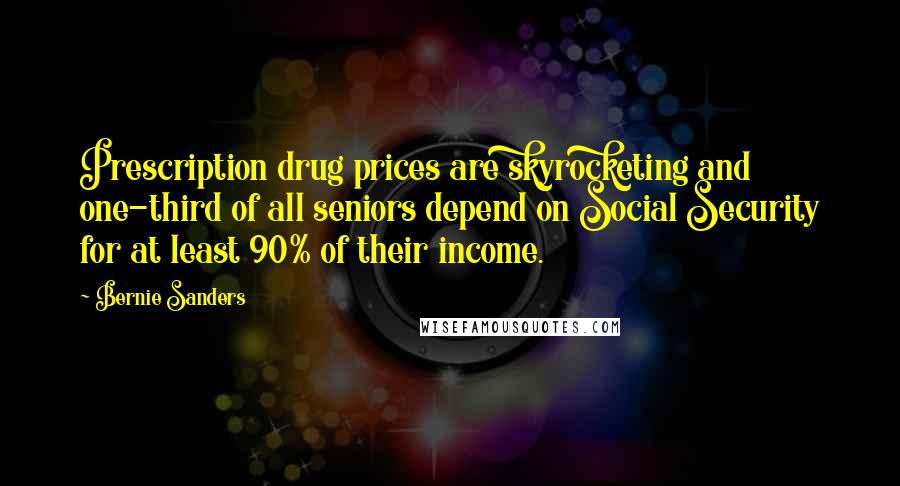 Bernie Sanders Quotes: Prescription drug prices are skyrocketing and one-third of all seniors depend on Social Security for at least 90% of their income.