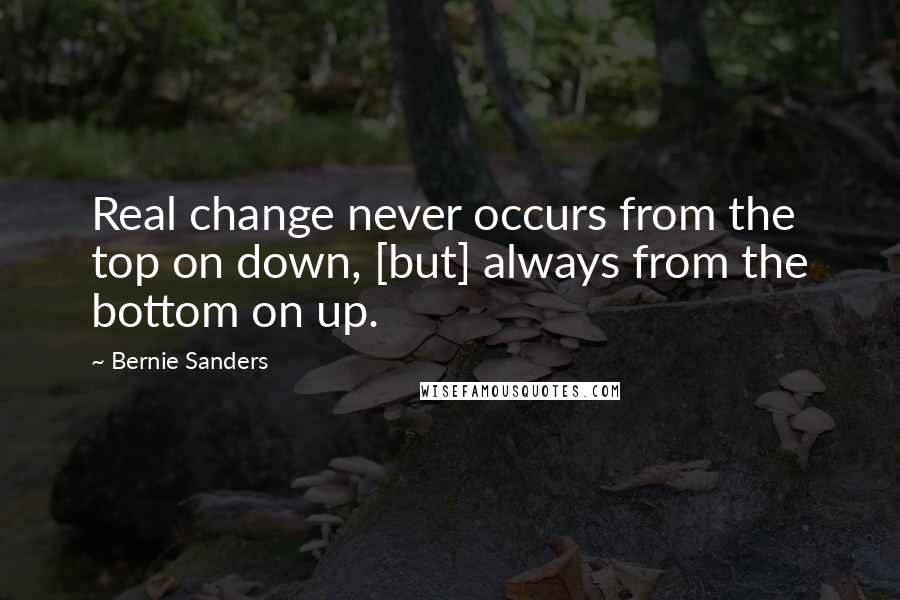 Bernie Sanders Quotes: Real change never occurs from the top on down, [but] always from the bottom on up.