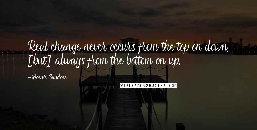 Bernie Sanders Quotes: Real change never occurs from the top on down, [but] always from the bottom on up.