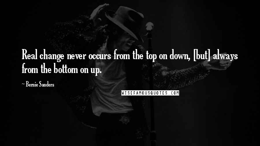 Bernie Sanders Quotes: Real change never occurs from the top on down, [but] always from the bottom on up.