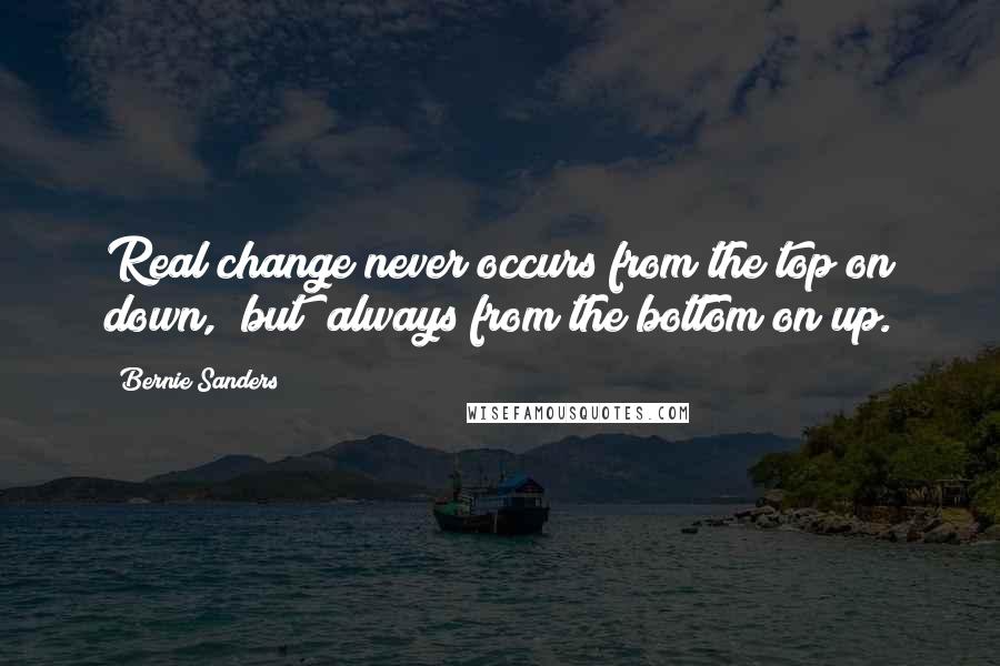 Bernie Sanders Quotes: Real change never occurs from the top on down, [but] always from the bottom on up.
