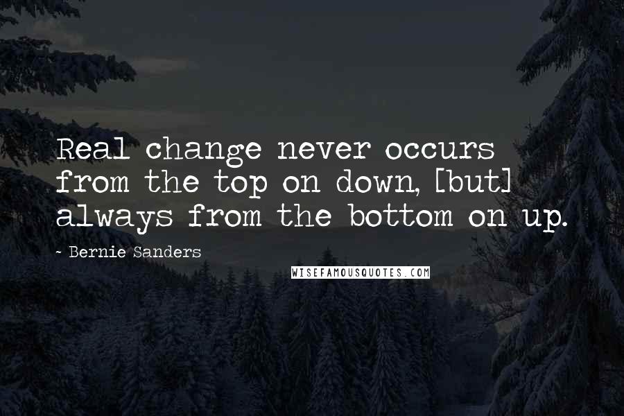 Bernie Sanders Quotes: Real change never occurs from the top on down, [but] always from the bottom on up.
