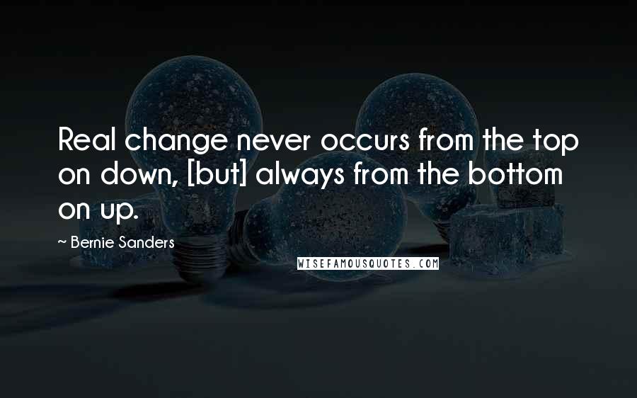 Bernie Sanders Quotes: Real change never occurs from the top on down, [but] always from the bottom on up.