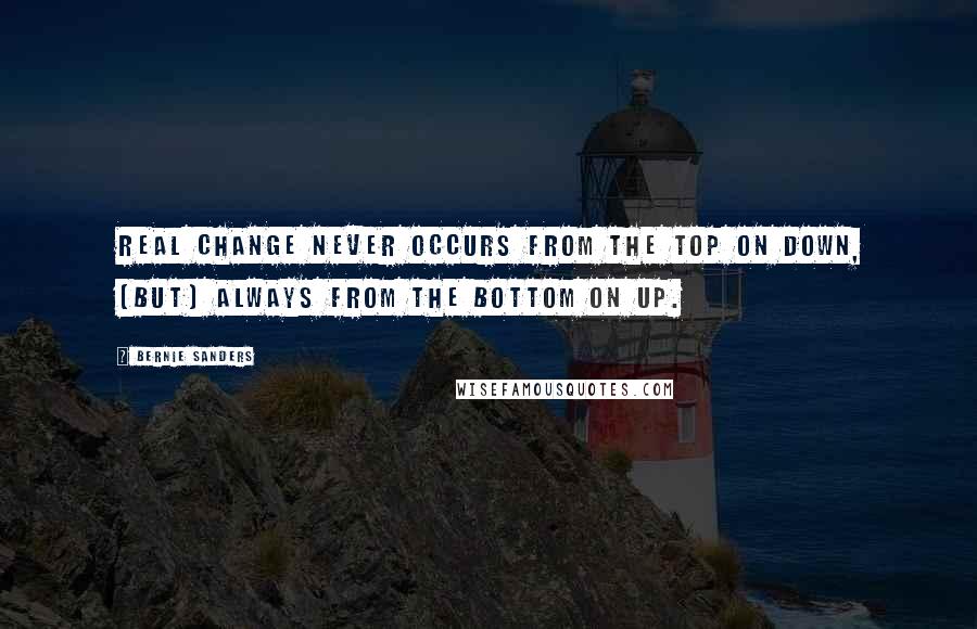 Bernie Sanders Quotes: Real change never occurs from the top on down, [but] always from the bottom on up.
