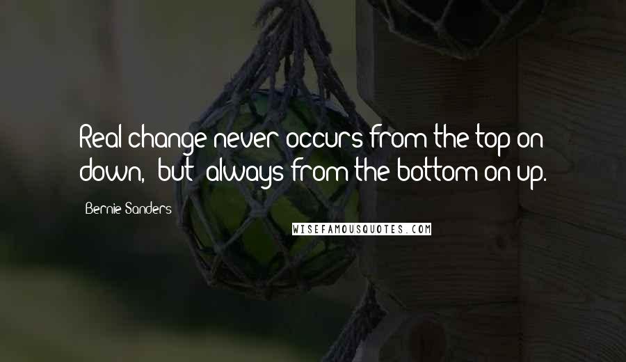 Bernie Sanders Quotes: Real change never occurs from the top on down, [but] always from the bottom on up.