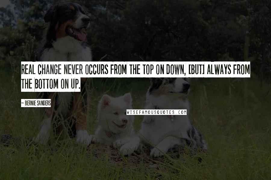 Bernie Sanders Quotes: Real change never occurs from the top on down, [but] always from the bottom on up.