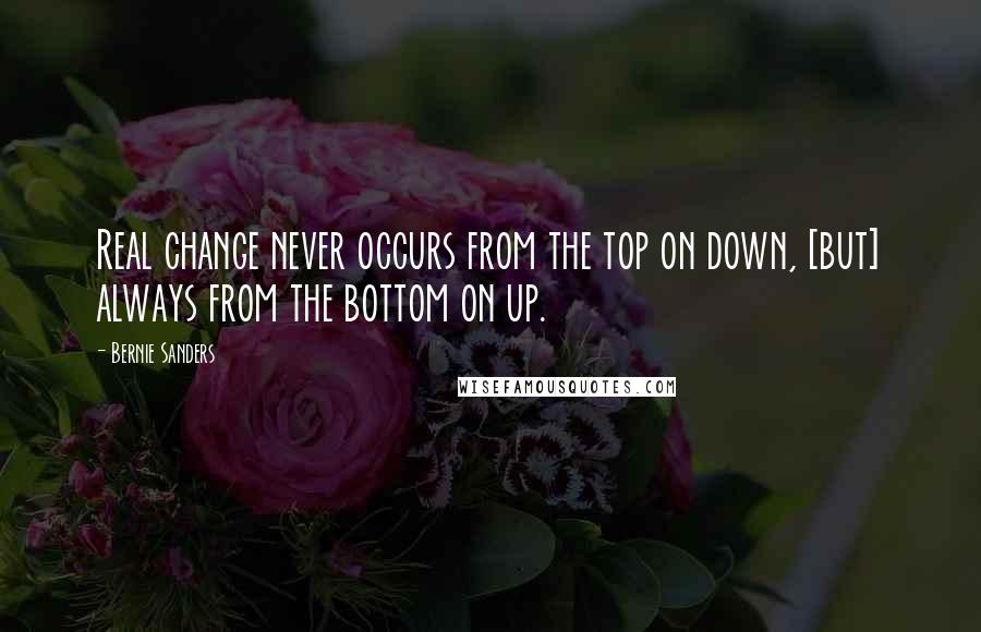 Bernie Sanders Quotes: Real change never occurs from the top on down, [but] always from the bottom on up.