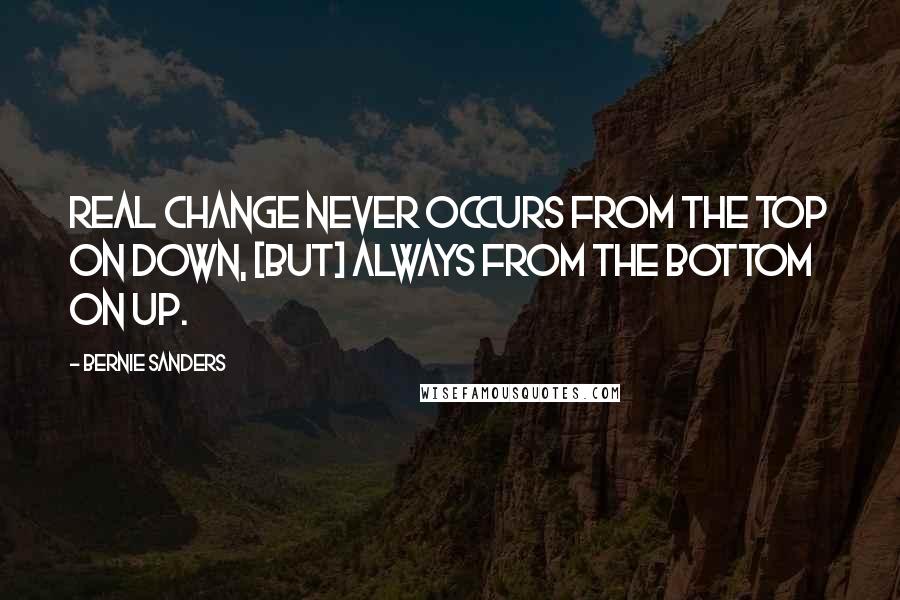 Bernie Sanders Quotes: Real change never occurs from the top on down, [but] always from the bottom on up.