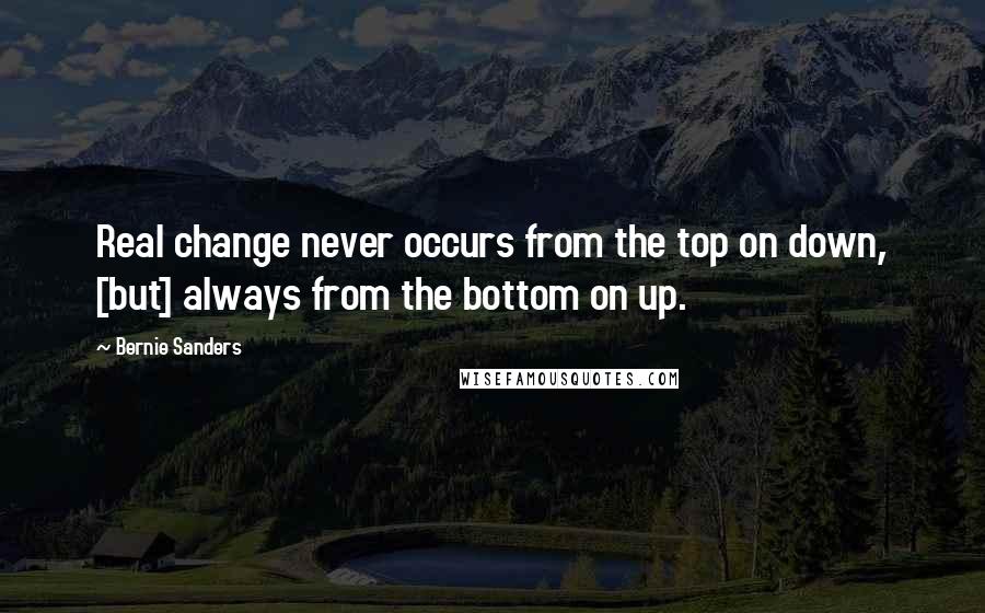 Bernie Sanders Quotes: Real change never occurs from the top on down, [but] always from the bottom on up.