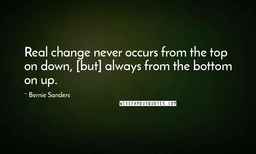 Bernie Sanders Quotes: Real change never occurs from the top on down, [but] always from the bottom on up.