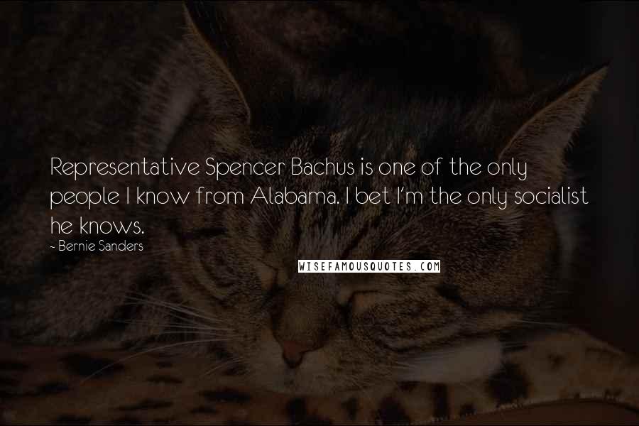 Bernie Sanders Quotes: Representative Spencer Bachus is one of the only people I know from Alabama. I bet I'm the only socialist he knows.