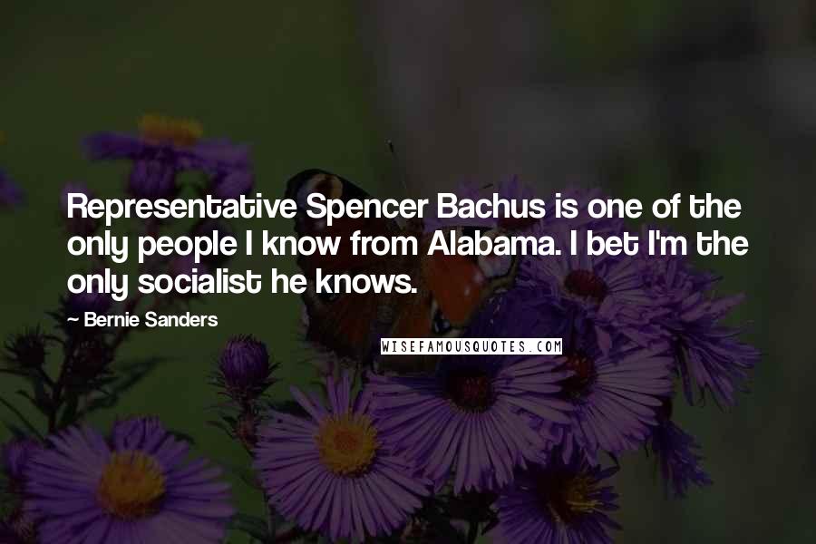 Bernie Sanders Quotes: Representative Spencer Bachus is one of the only people I know from Alabama. I bet I'm the only socialist he knows.