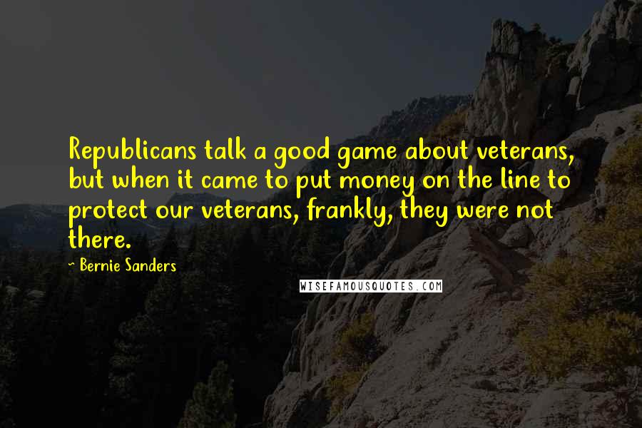 Bernie Sanders Quotes: Republicans talk a good game about veterans, but when it came to put money on the line to protect our veterans, frankly, they were not there.