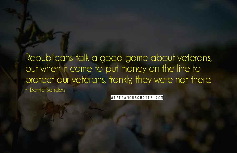 Bernie Sanders Quotes: Republicans talk a good game about veterans, but when it came to put money on the line to protect our veterans, frankly, they were not there.