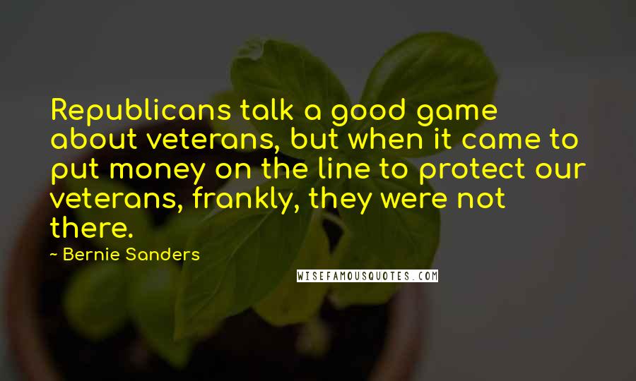 Bernie Sanders Quotes: Republicans talk a good game about veterans, but when it came to put money on the line to protect our veterans, frankly, they were not there.