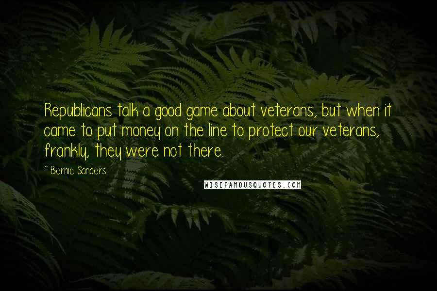 Bernie Sanders Quotes: Republicans talk a good game about veterans, but when it came to put money on the line to protect our veterans, frankly, they were not there.