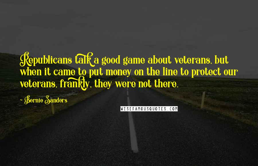 Bernie Sanders Quotes: Republicans talk a good game about veterans, but when it came to put money on the line to protect our veterans, frankly, they were not there.