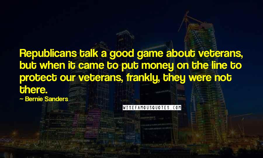 Bernie Sanders Quotes: Republicans talk a good game about veterans, but when it came to put money on the line to protect our veterans, frankly, they were not there.