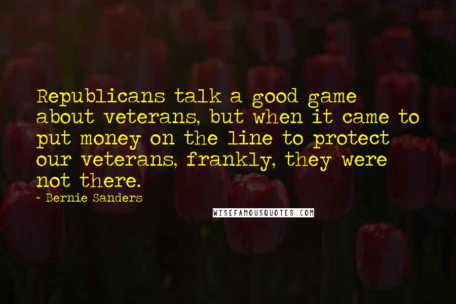 Bernie Sanders Quotes: Republicans talk a good game about veterans, but when it came to put money on the line to protect our veterans, frankly, they were not there.