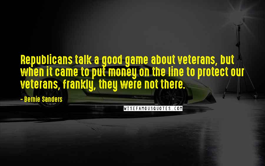 Bernie Sanders Quotes: Republicans talk a good game about veterans, but when it came to put money on the line to protect our veterans, frankly, they were not there.