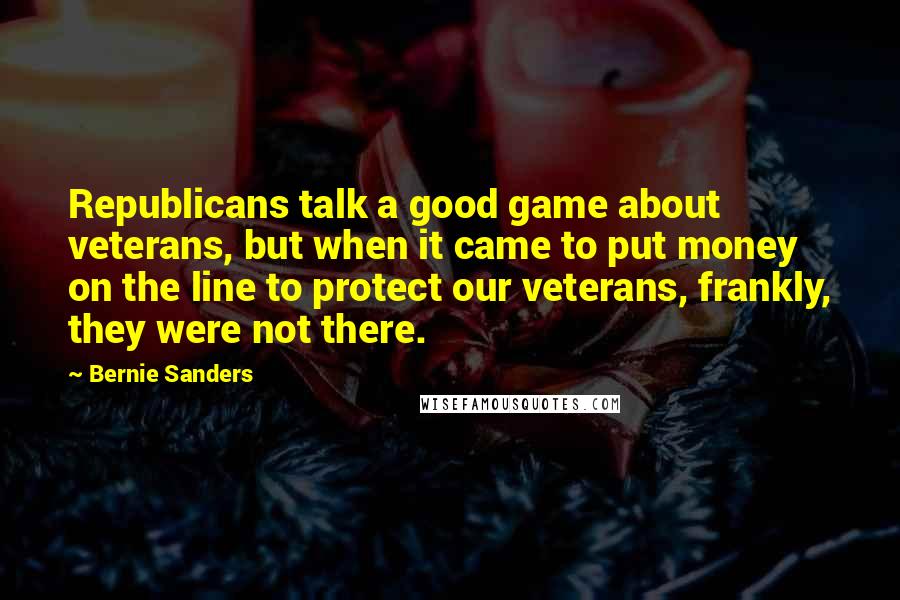 Bernie Sanders Quotes: Republicans talk a good game about veterans, but when it came to put money on the line to protect our veterans, frankly, they were not there.