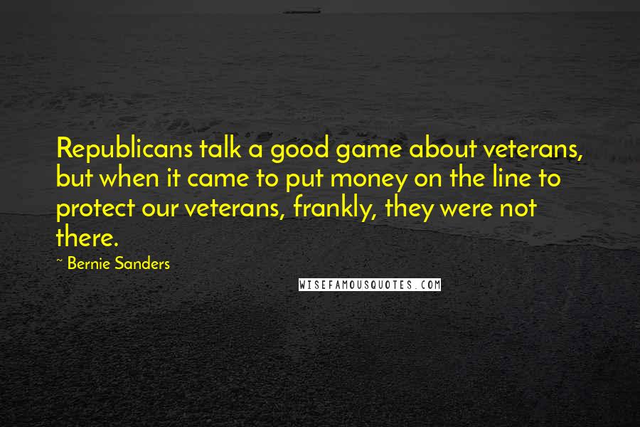 Bernie Sanders Quotes: Republicans talk a good game about veterans, but when it came to put money on the line to protect our veterans, frankly, they were not there.