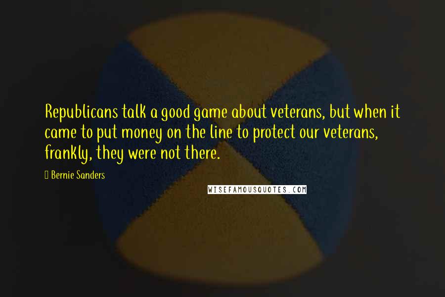 Bernie Sanders Quotes: Republicans talk a good game about veterans, but when it came to put money on the line to protect our veterans, frankly, they were not there.