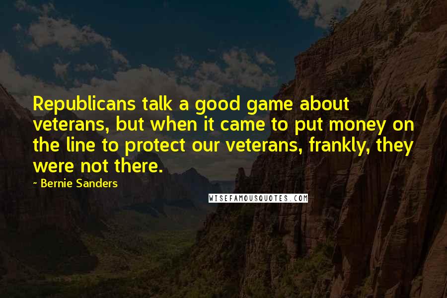 Bernie Sanders Quotes: Republicans talk a good game about veterans, but when it came to put money on the line to protect our veterans, frankly, they were not there.