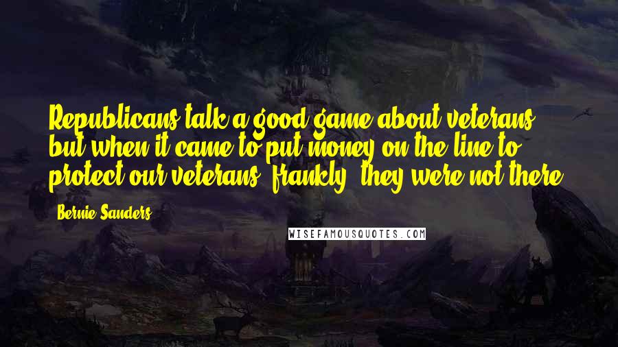 Bernie Sanders Quotes: Republicans talk a good game about veterans, but when it came to put money on the line to protect our veterans, frankly, they were not there.