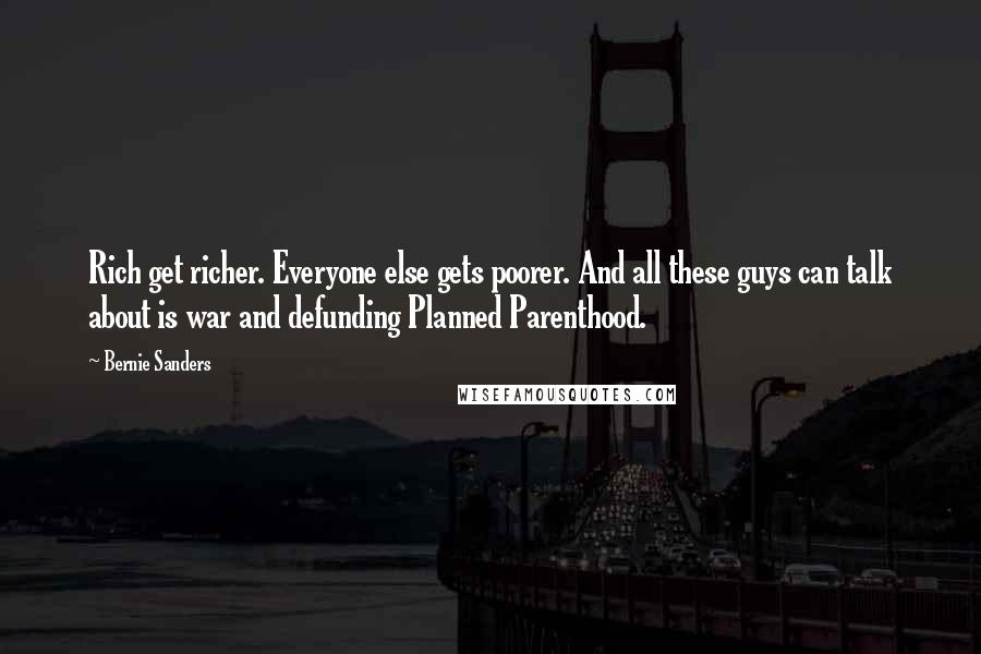 Bernie Sanders Quotes: Rich get richer. Everyone else gets poorer. And all these guys can talk about is war and defunding Planned Parenthood.