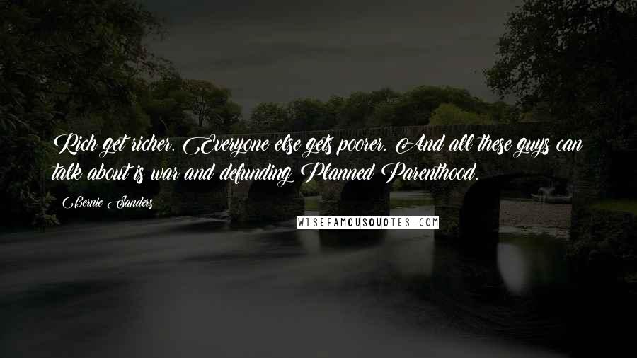 Bernie Sanders Quotes: Rich get richer. Everyone else gets poorer. And all these guys can talk about is war and defunding Planned Parenthood.