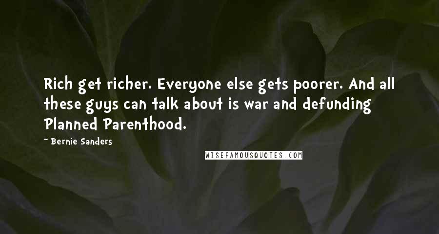 Bernie Sanders Quotes: Rich get richer. Everyone else gets poorer. And all these guys can talk about is war and defunding Planned Parenthood.