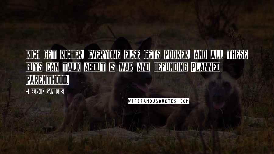 Bernie Sanders Quotes: Rich get richer. Everyone else gets poorer. And all these guys can talk about is war and defunding Planned Parenthood.