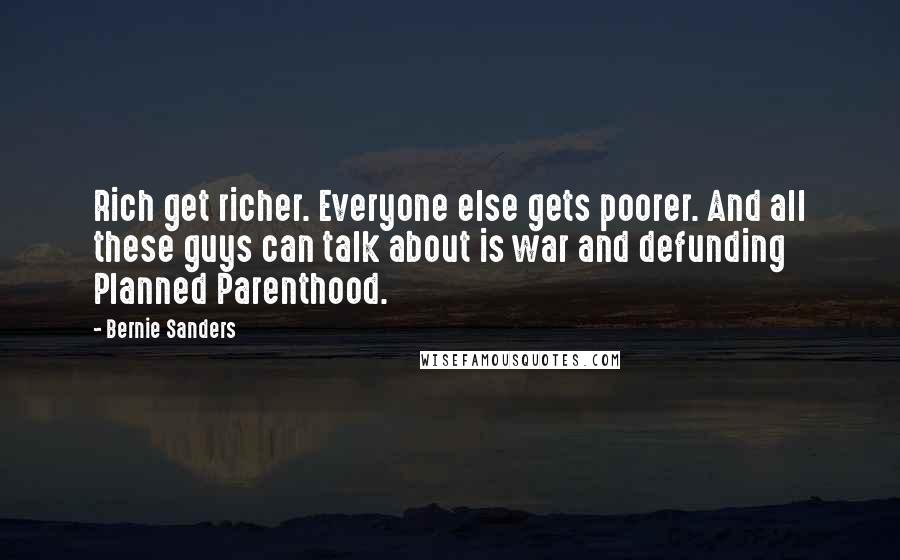 Bernie Sanders Quotes: Rich get richer. Everyone else gets poorer. And all these guys can talk about is war and defunding Planned Parenthood.